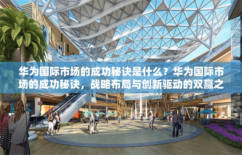 華為國際市場的成功秘訣是什么？華為國際市場的成功秘訣，戰(zhàn)略布局與創(chuàng)新驅(qū)動的雙贏之道