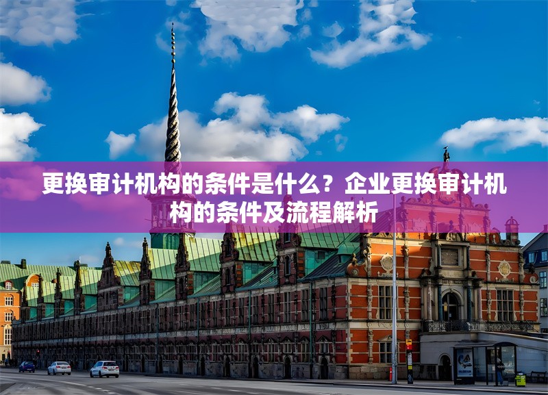 更換審計機(jī)構(gòu)的條件是什么？企業(yè)更換審計機(jī)構(gòu)的條件及流程解析