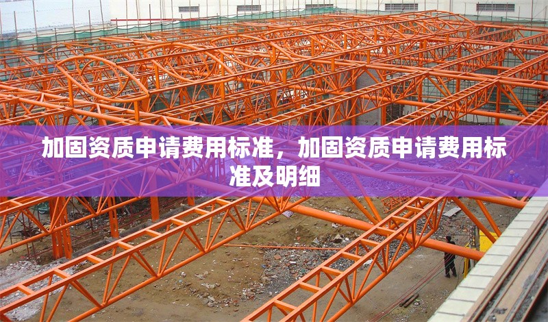 加固資質(zhì)申請(qǐng)費(fèi)用標(biāo)準(zhǔn)，加固資質(zhì)申請(qǐng)費(fèi)用標(biāo)準(zhǔn)及明細(xì)