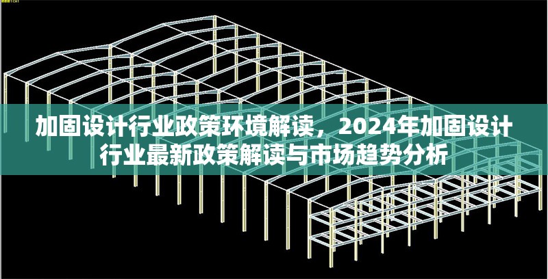 加固設計行業(yè)政策環(huán)境解讀，2024年加固設計行業(yè)最新政策解讀與市場趨勢分析