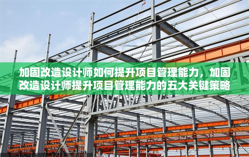 加固改造設(shè)計師如何提升項目管理能力，加固改造設(shè)計師提升項目管理能力的五大關(guān)鍵策略