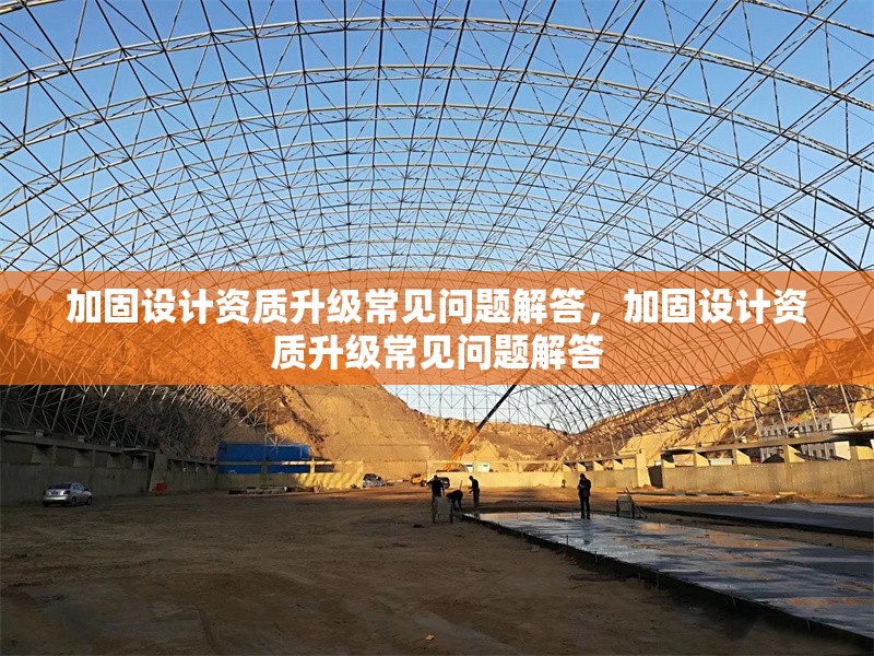 加固設(shè)計資質(zhì)升級常見問題解答，加固設(shè)計資質(zhì)升級常見問題解答