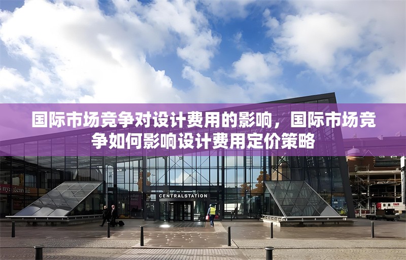 國際市場競爭對設計費用的影響，國際市場競爭如何影響設計費用定價策略