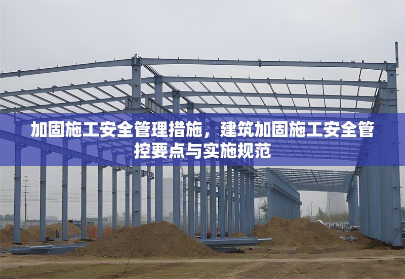 加固施工安全管理措施，建筑加固施工安全管控要點(diǎn)與實(shí)施規(guī)范