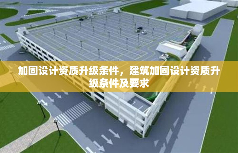 加固設(shè)計資質(zhì)升級條件，建筑加固設(shè)計資質(zhì)升級條件及要求