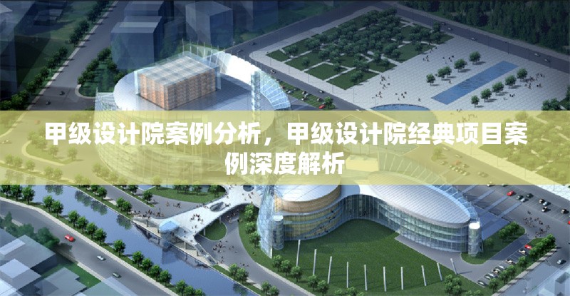 甲級(jí)設(shè)計(jì)院案例分析，甲級(jí)設(shè)計(jì)院經(jīng)典項(xiàng)目案例深度解析 行業(yè)新聞 第1張