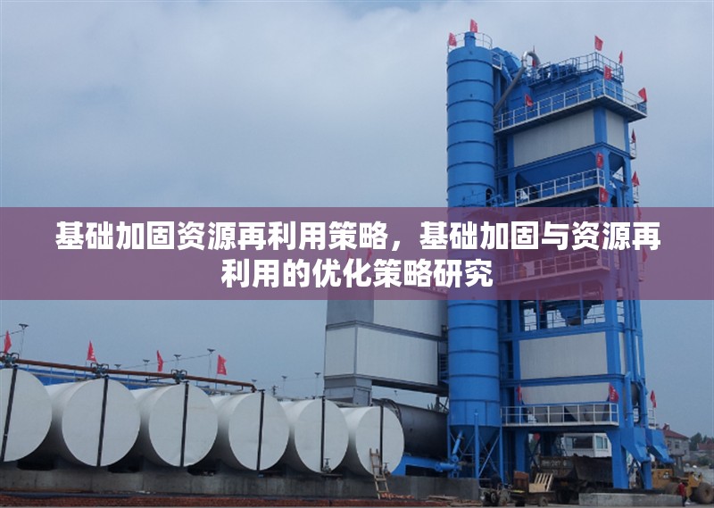 基礎(chǔ)加固資源再利用策略，基礎(chǔ)加固與資源再利用的優(yōu)化策略研究，基礎(chǔ)加固與資源再利用的優(yōu)化策略研究