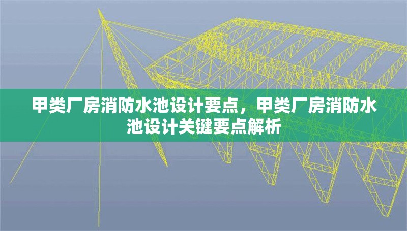 甲類廠房消防水池設(shè)計(jì)要點(diǎn)，甲類廠房消防水池設(shè)計(jì)關(guān)鍵要點(diǎn)解析