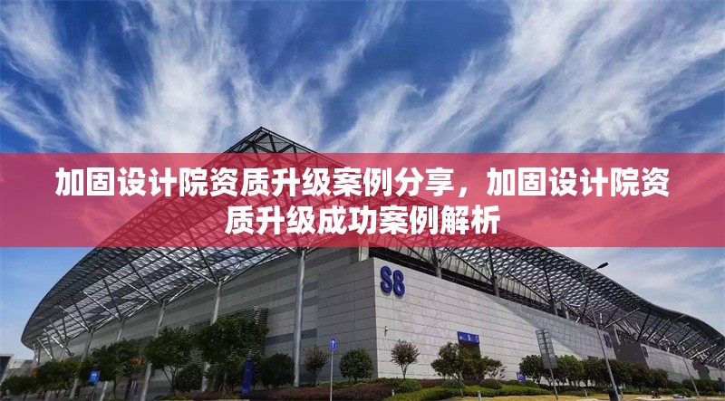 加固設(shè)計院資質(zhì)升級案例分享，加固設(shè)計院資質(zhì)升級成功案例解析