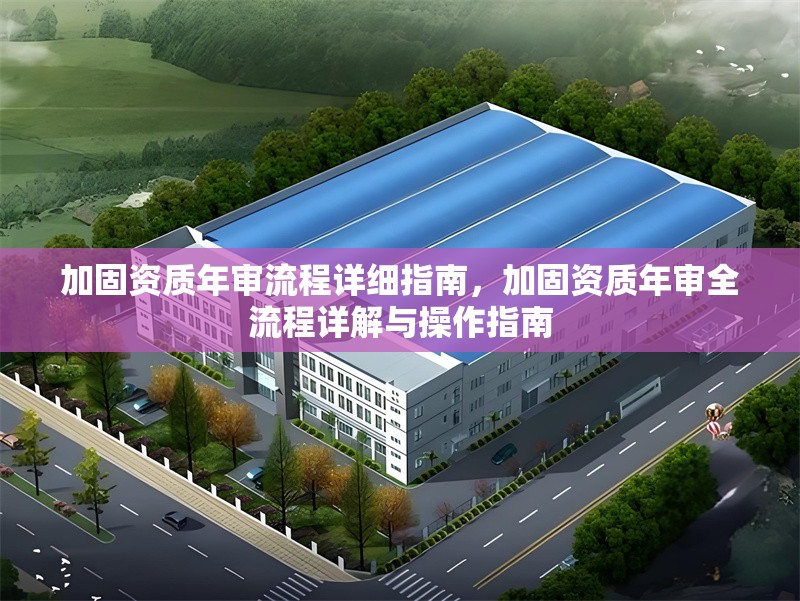 加固資質(zhì)年審流程詳細(xì)指南，加固資質(zhì)年審全流程詳解與操作指南