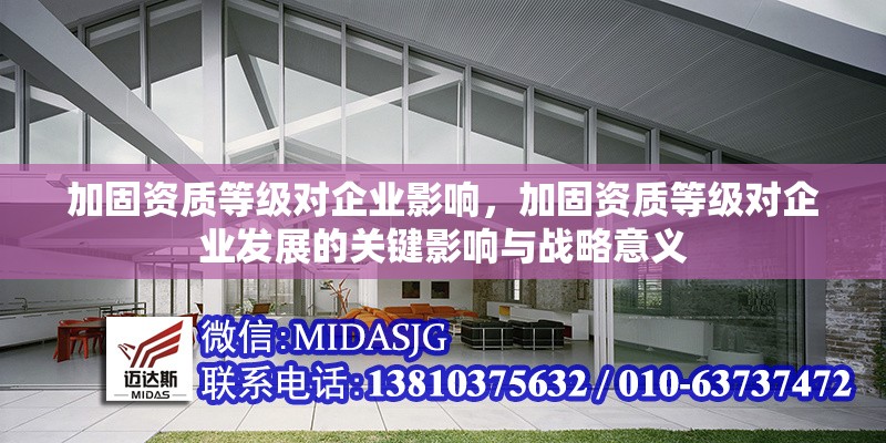 加固資質(zhì)等級對企業(yè)影響，加固資質(zhì)等級對企業(yè)發(fā)展的關(guān)鍵影響與戰(zhàn)略意義
