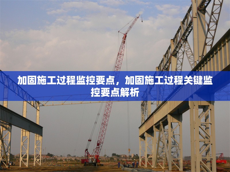 加固施工過程監(jiān)控要點(diǎn)，加固施工過程關(guān)鍵監(jiān)控要點(diǎn)解析