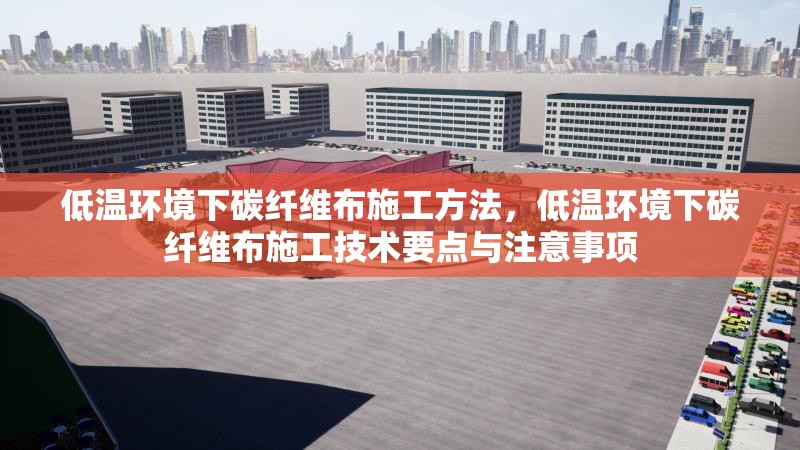 低溫環(huán)境下碳纖維布施工方法，低溫環(huán)境下碳纖維布施工技術(shù)要點(diǎn)與注意事項(xiàng)