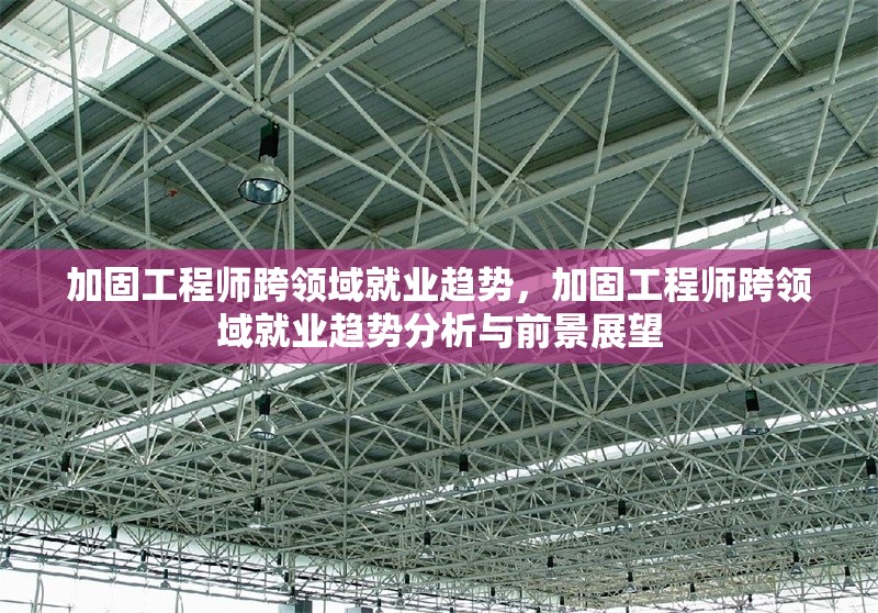 加固工程師跨領(lǐng)域就業(yè)趨勢，加固工程師跨領(lǐng)域就業(yè)趨勢分析與前景展望