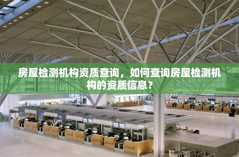 房屋檢測機構資質查詢，如何查詢房屋檢測機構的資質信息？ 行業(yè)新聞 第1張