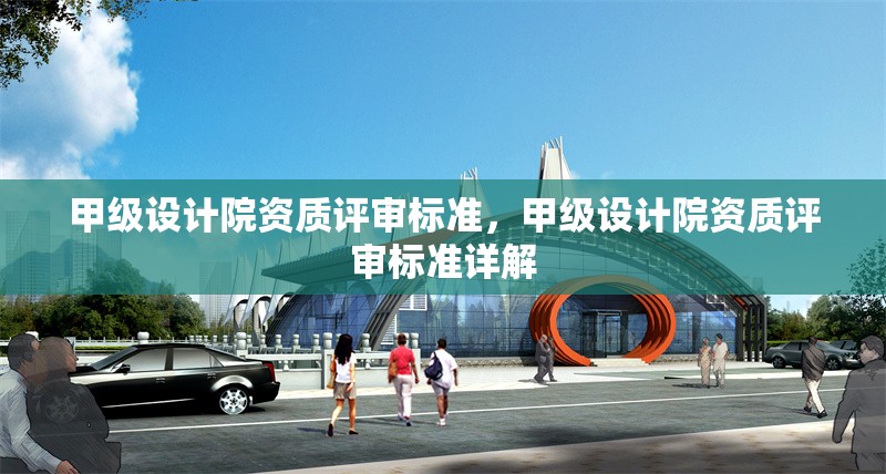 甲級設(shè)計院資質(zhì)評審標(biāo)準(zhǔn)，甲級設(shè)計院資質(zhì)評審標(biāo)準(zhǔn)詳解，甲級設(shè)計院資質(zhì)評審標(biāo)準(zhǔn)詳解