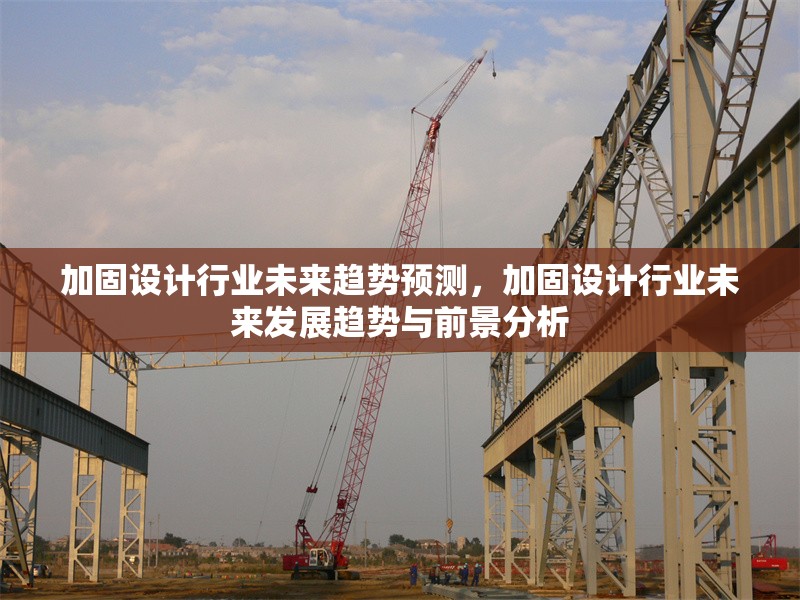 加固設(shè)計(jì)行業(yè)未來趨勢(shì)預(yù)測(cè)，加固設(shè)計(jì)行業(yè)未來發(fā)展趨勢(shì)與前景分析