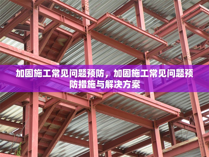 加固施工常見問題預(yù)防，加固施工常見問題預(yù)防措施與解決方案
