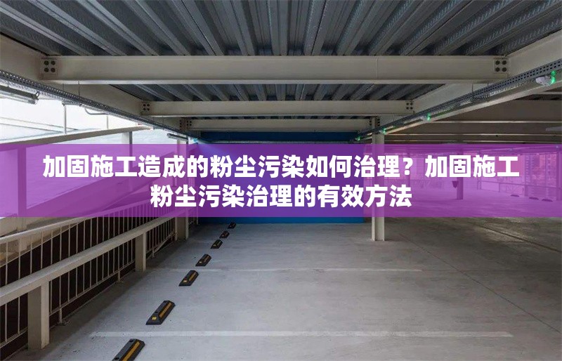 加固施工造成的粉塵污染如何治理？加固施工粉塵污染治理的有效方法