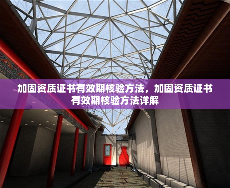 加固資質(zhì)證書有效期核驗(yàn)方法，加固資質(zhì)證書有效期核驗(yàn)方法詳解 行業(yè)新聞 第1張