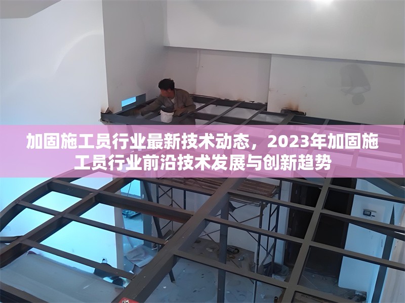 加固施工員行業(yè)最新技術(shù)動態(tài)，2023年加固施工員行業(yè)前沿技術(shù)發(fā)展與創(chuàng)新趨勢 行業(yè)新聞 第1張