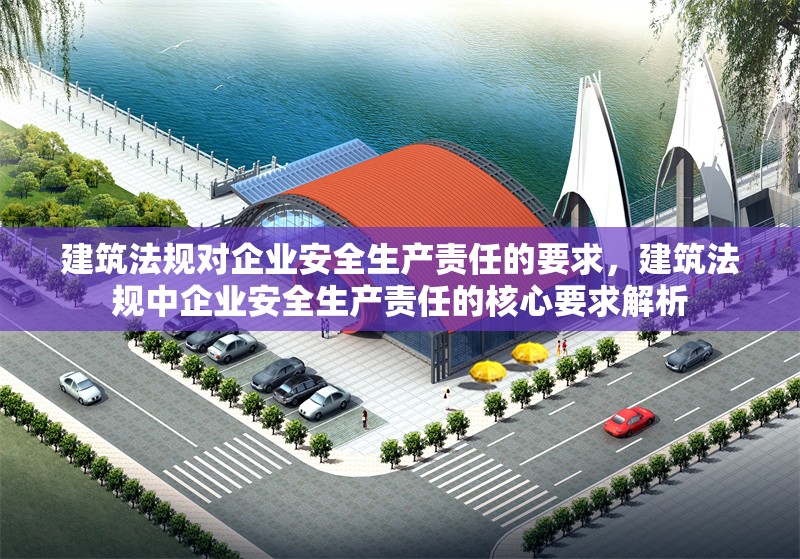 建筑法規(guī)對(duì)企業(yè)安全生產(chǎn)責(zé)任的要求，建筑法規(guī)中企業(yè)安全生產(chǎn)責(zé)任的核心要求解析