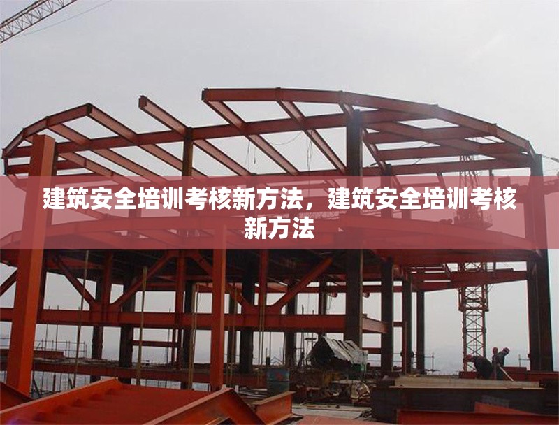 建筑安全培訓考核新方法，建筑安全培訓考核新方法