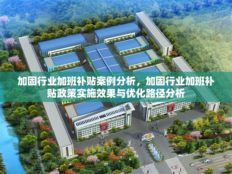 加固行業(yè)加班補貼案例分析，加固行業(yè)加班補貼政策實施效果與優(yōu)化路徑分析