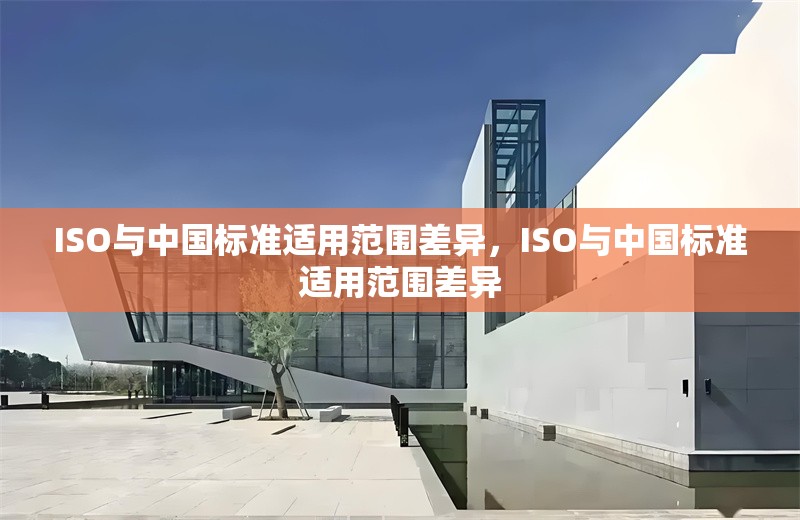 ISO與中國(guó)標(biāo)準(zhǔn)適用范圍差異，ISO與中國(guó)標(biāo)準(zhǔn)適用范圍差異 行業(yè)新聞 第1張
