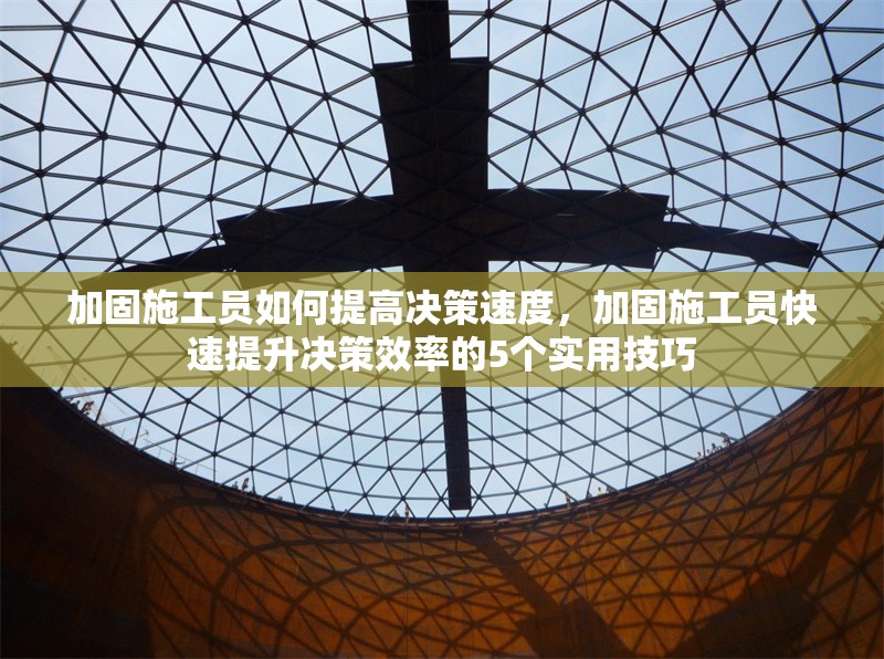 加固施工員如何提高決策速度，加固施工員快速提升決策效率的5個(gè)實(shí)用技巧
