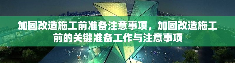 加固改造施工前準備注意事項，加固改造施工前的關(guān)鍵準備工作與注意事項，加固改造施工前的關(guān)鍵準備工作與注意事項