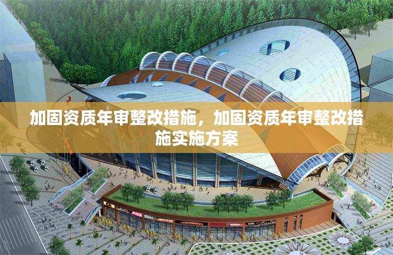 加固資質(zhì)年審整改措施，加固資質(zhì)年審整改措施實施方案