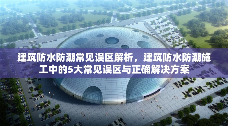 建筑防水防潮常見誤區(qū)解析，建筑防水防潮施工中的5大常見誤區(qū)與正確解決方案 行業(yè)新聞 第1張