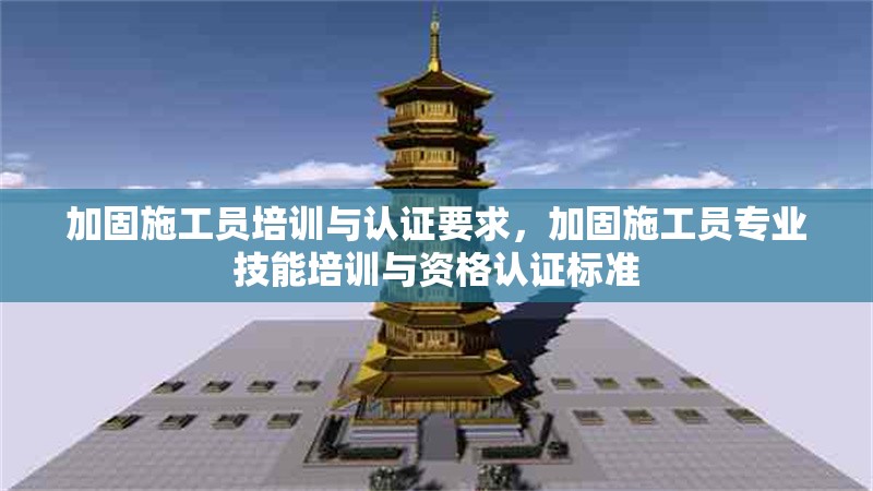 加固施工員培訓(xùn)與認(rèn)證要求，加固施工員專業(yè)技能培訓(xùn)與資格認(rèn)證標(biāo)準(zhǔn)