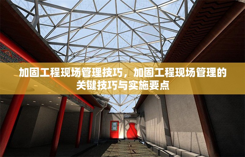 加固工程現(xiàn)場管理技巧，加固工程現(xiàn)場管理的關(guān)鍵技巧與實施要點