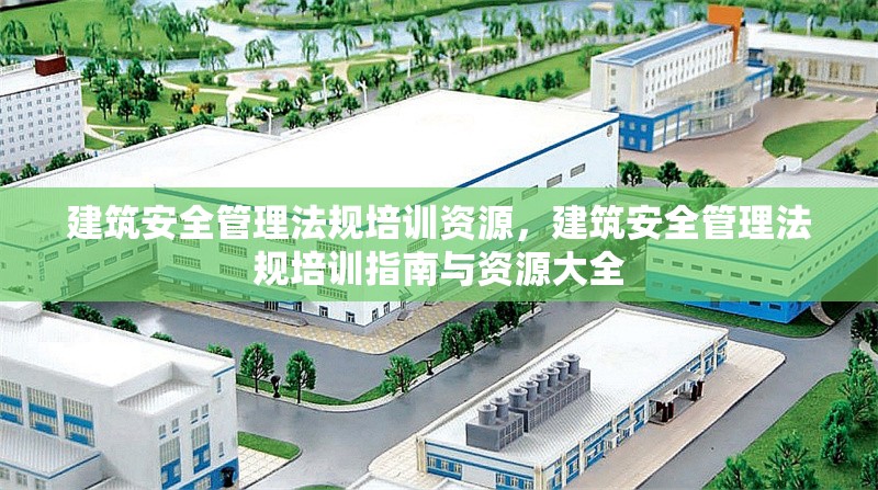 建筑安全管理法規(guī)培訓資源，建筑安全管理法規(guī)培訓指南與資源大全，建筑安全管理法規(guī)培訓指南與資源全集