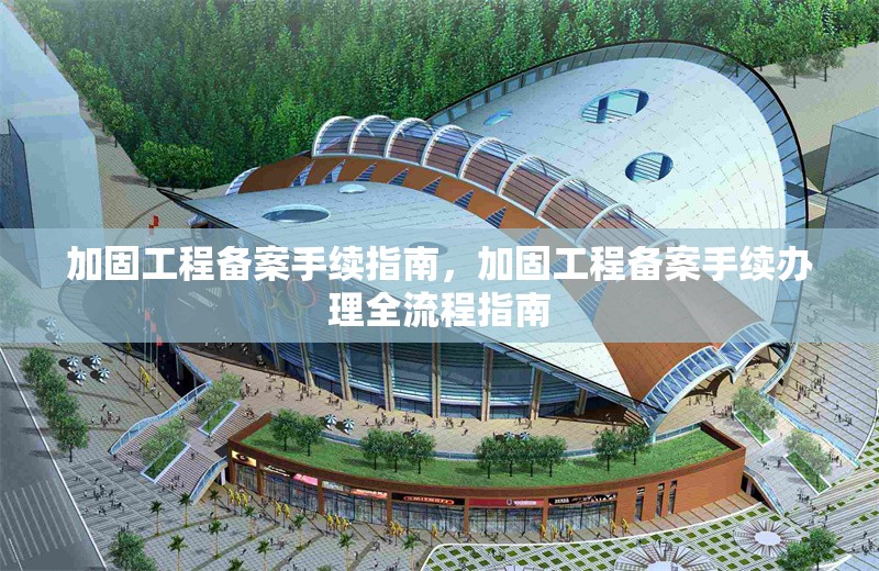 加固工程備案手續(xù)指南，加固工程備案手續(xù)辦理全流程指南