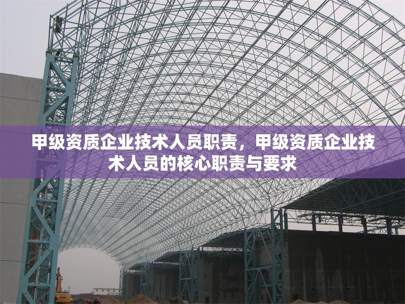 甲級(jí)資質(zhì)企業(yè)技術(shù)人員職責(zé)，甲級(jí)資質(zhì)企業(yè)技術(shù)人員的核心職責(zé)與要求