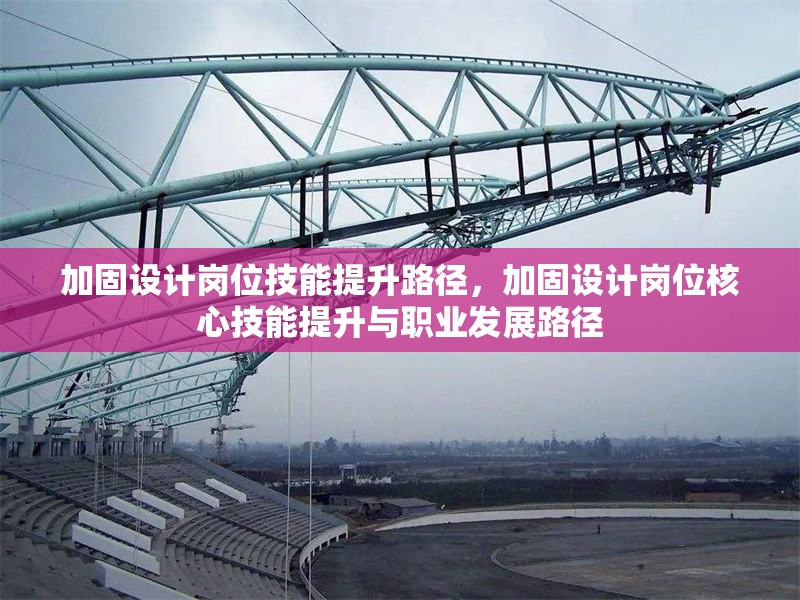 加固設(shè)計(jì)崗位技能提升路徑，加固設(shè)計(jì)崗位核心技能提升與職業(yè)發(fā)展路徑 行業(yè)新聞 第1張