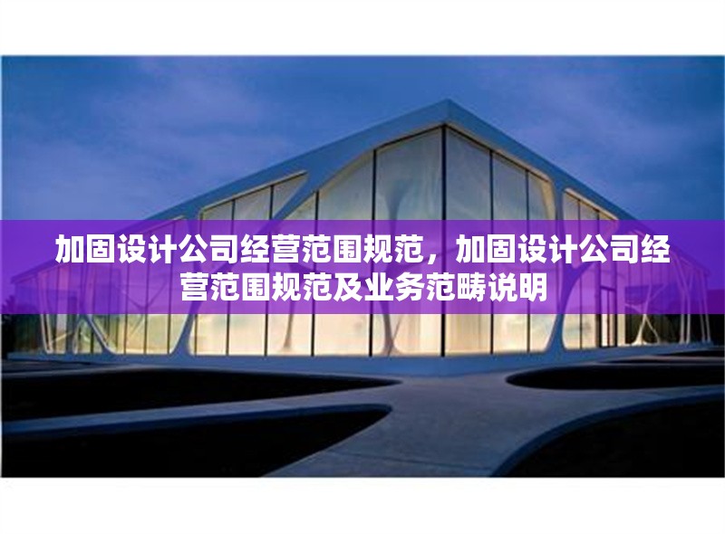 加固設(shè)計公司經(jīng)營范圍規(guī)范，加固設(shè)計公司經(jīng)營范圍規(guī)范及業(yè)務(wù)范疇說明