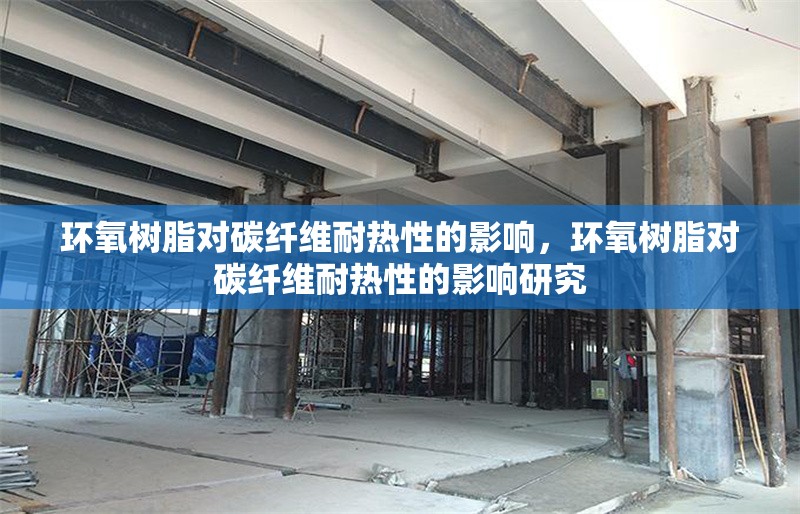 環(huán)氧樹脂對碳纖維耐熱性的影響，環(huán)氧樹脂對碳纖維耐熱性的影響研究