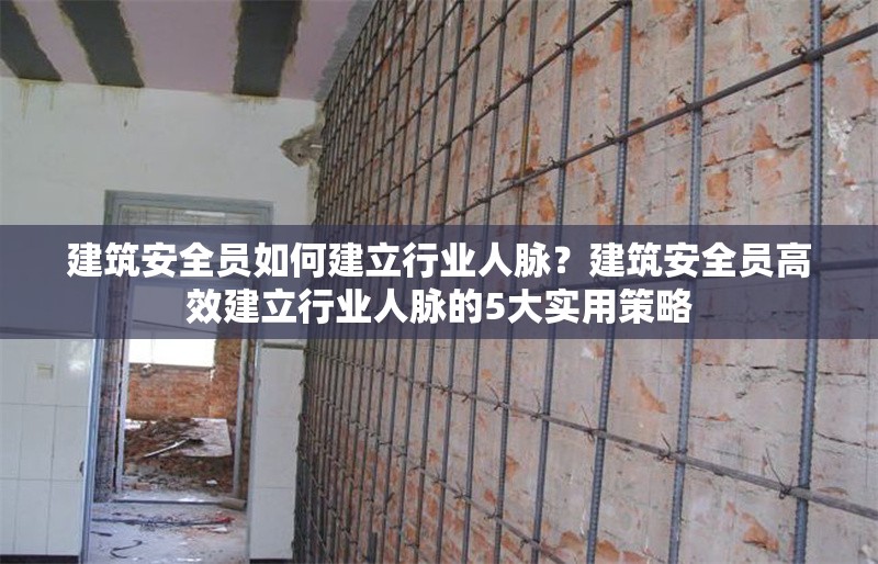 建筑安全員如何建立行業(yè)人脈？建筑安全員高效建立行業(yè)人脈的5大實(shí)用策略