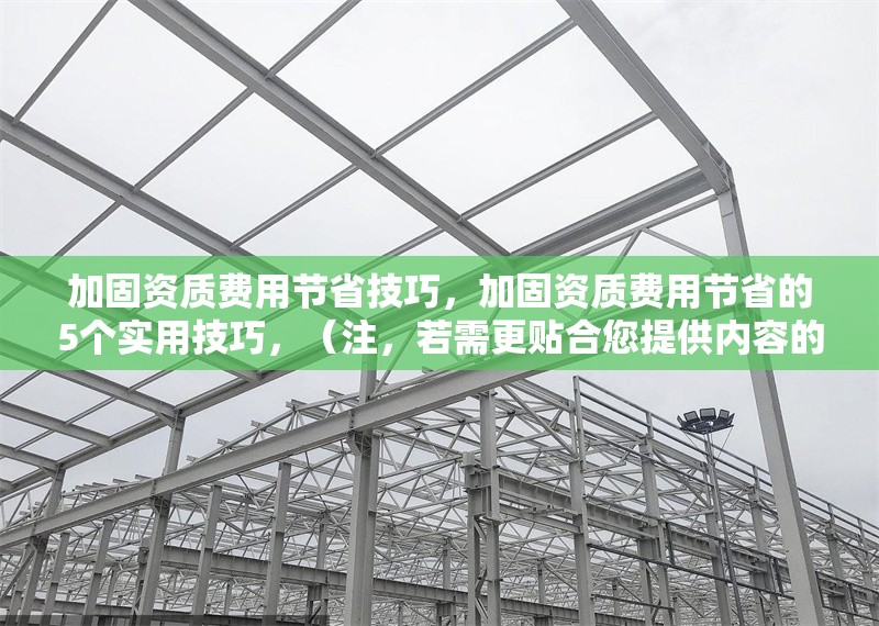 加固資質(zhì)費用節(jié)省技巧，加固資質(zhì)費用節(jié)省的5個實用技巧，（注，若需更貼合您提供內(nèi)容的具體方向，可補充關(guān)鍵詞或行業(yè)細(xì)節(jié)，例如建筑行業(yè)加固資質(zhì)費用優(yōu)化方案等。）