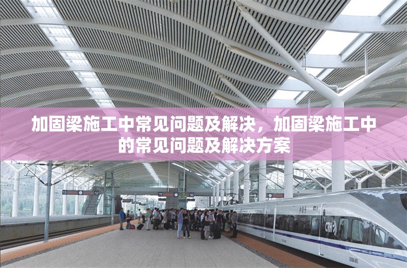 加固梁施工中常見問題及解決，加固梁施工中的常見問題及解決方案，加固梁施工中的常見問題及解決方案