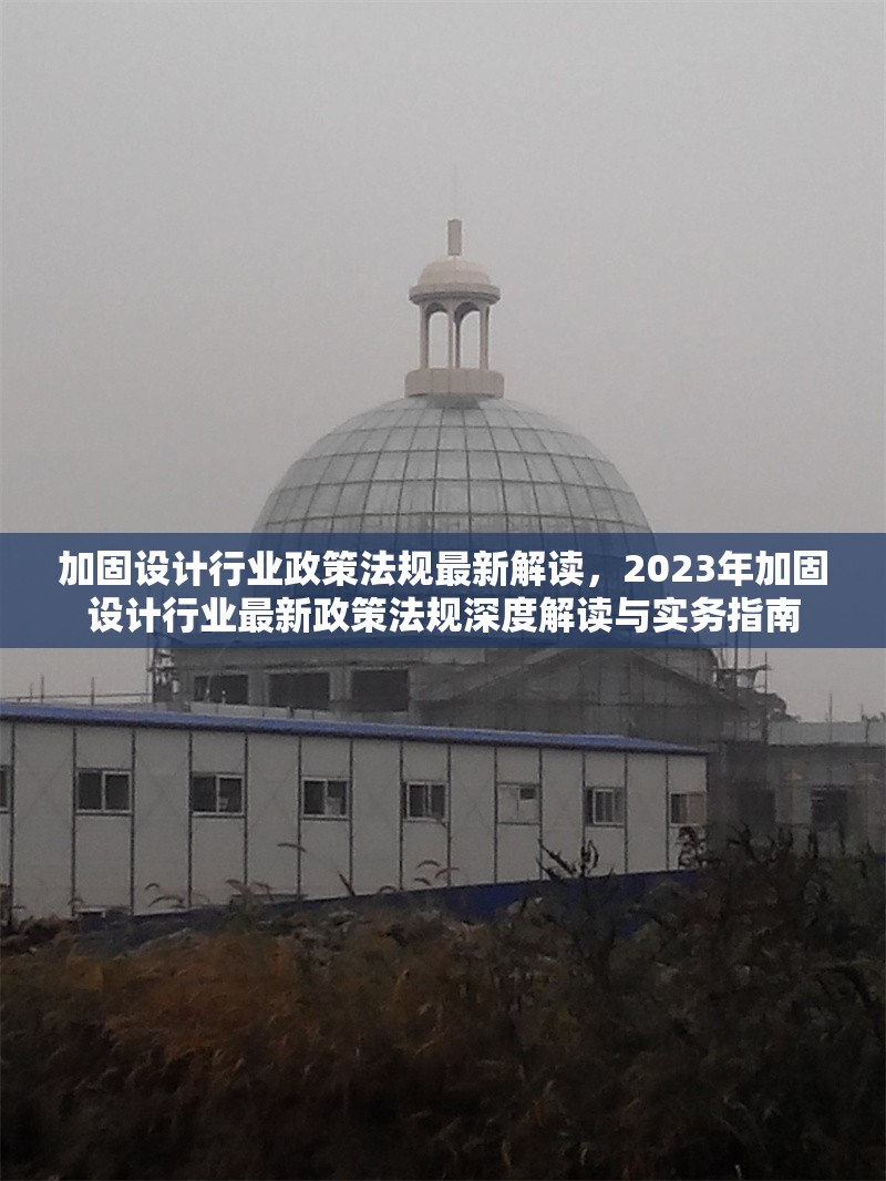 加固設計行業(yè)政策法規(guī)最新解讀，2023年加固設計行業(yè)最新政策法規(guī)深度解讀與實務指南