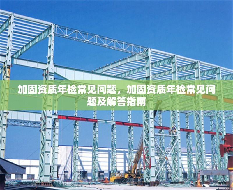 加固資質(zhì)年檢常見問題，加固資質(zhì)年檢常見問題及解答指南