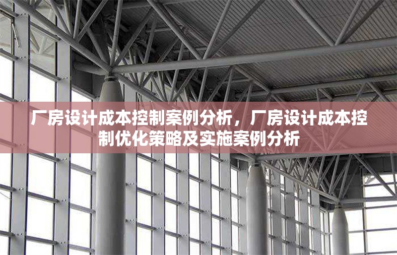 廠房設(shè)計成本控制案例分析，廠房設(shè)計成本控制優(yōu)化策略及實施案例分析