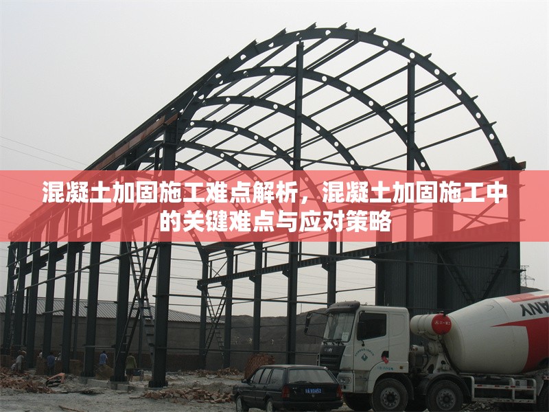 混凝土加固施工難點解析，混凝土加固施工中的關鍵難點與應對策略