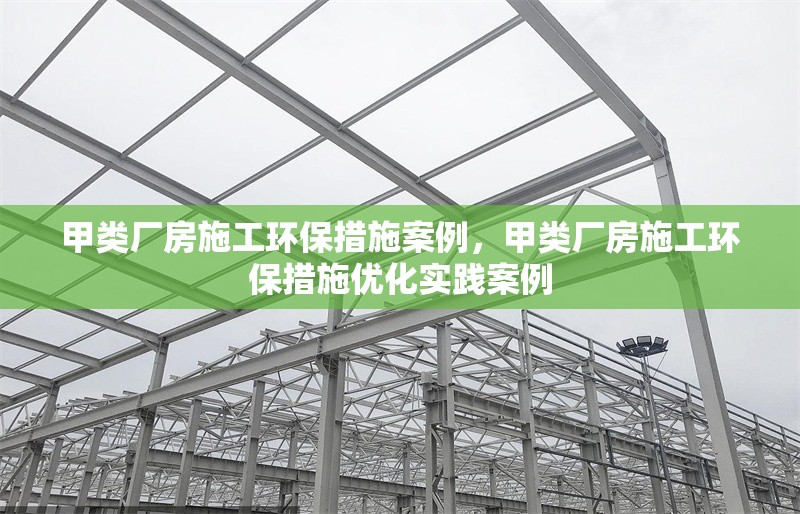 甲類廠房施工環(huán)保措施案例，甲類廠房施工環(huán)保措施優(yōu)化實踐案例