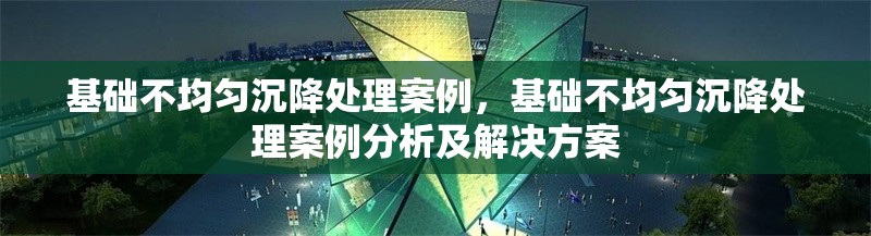 基礎(chǔ)不均勻沉降處理案例，基礎(chǔ)不均勻沉降處理案例分析及解決方案